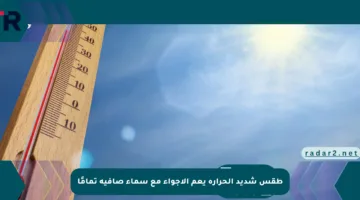 طقس شديد الحرارة يعم الأجواء مع سماء صافية تمامًا